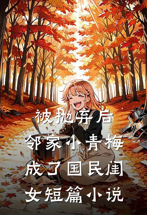 被抛弃后，邻家小青梅成了国民闺女短篇小说