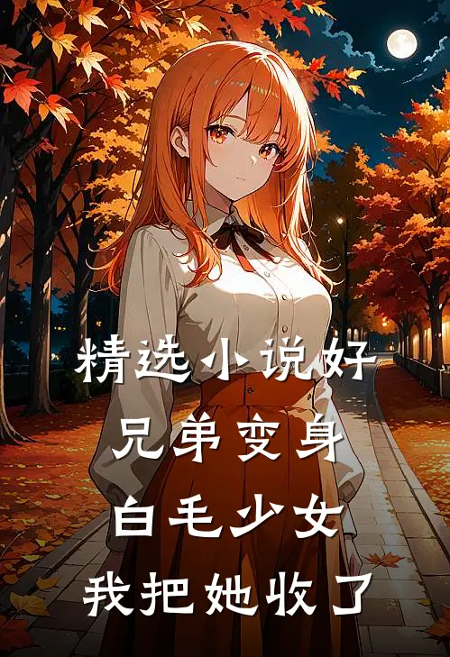 精选小说好兄弟变身白毛少女，我把她收了