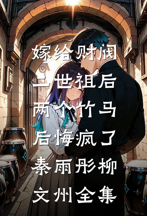 嫁给财阀二世祖后，两个竹马后悔疯了秦雨彤柳文州 全集