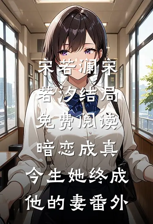 宋若澜宋若汐结局免费阅读暗恋成真：今生她终成他的妻番外