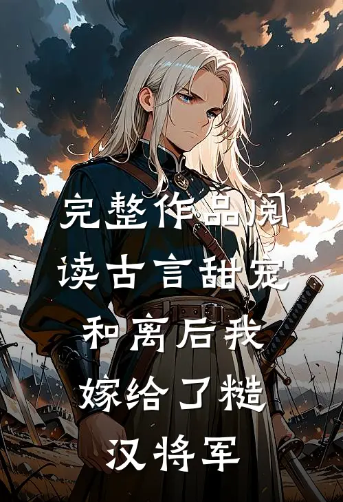 完整作品阅读古言甜宠：和离后我嫁给了糙汉将军