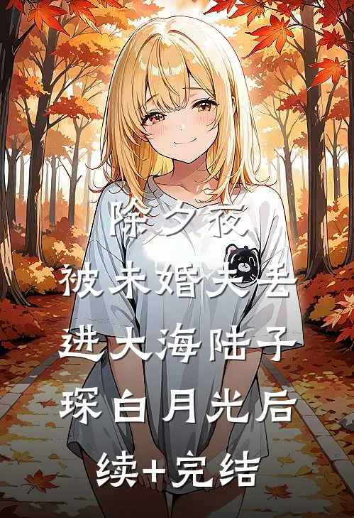 除夕夜，被未婚夫丢进大海陆子琛白月光后续+完结