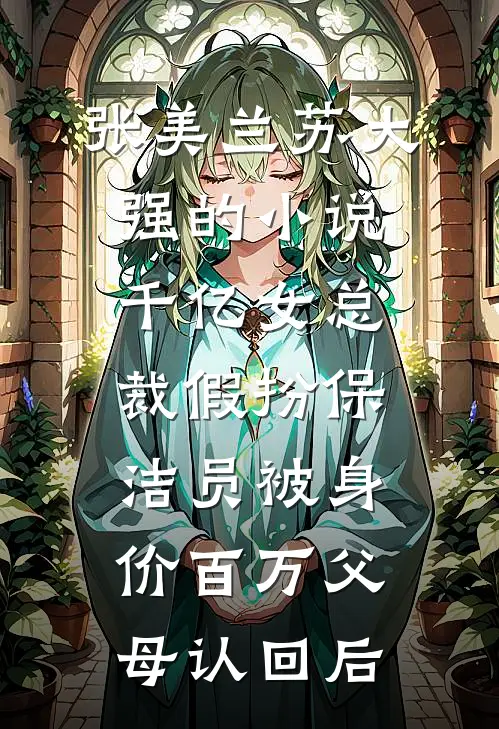 张美兰苏大强的小说千亿女总裁假扮保洁员被身价百万父母认回后