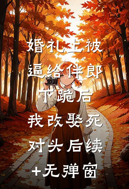 婚礼上被逼给伴郎下跪后，我改娶死对头后续+无弹窗