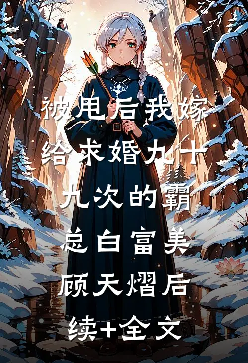 被甩后我嫁给求婚九十九次的霸总白富美顾天熠后续+全文