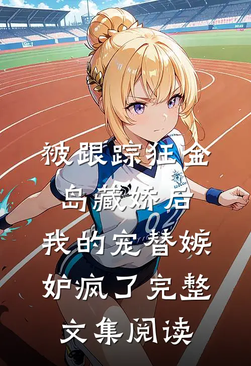 被跟踪狂“金岛藏娇”后，我的宠替嫉妒疯了完整文集阅读