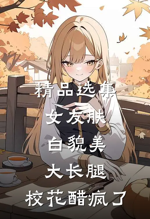 精品选集女友肤白貌美大长腿，校花醋疯了