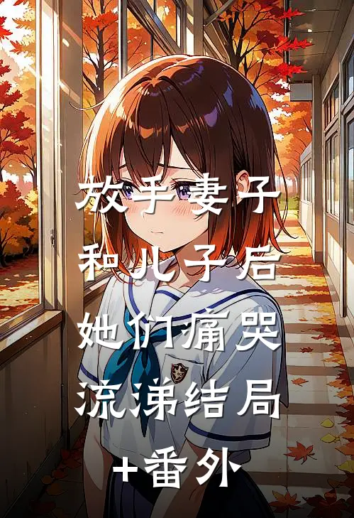 放手妻子和儿子后，她们痛哭流涕结局+番外