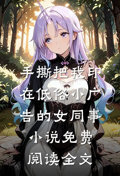 手撕把我印在低俗小广告的女同事小说免费阅读全文