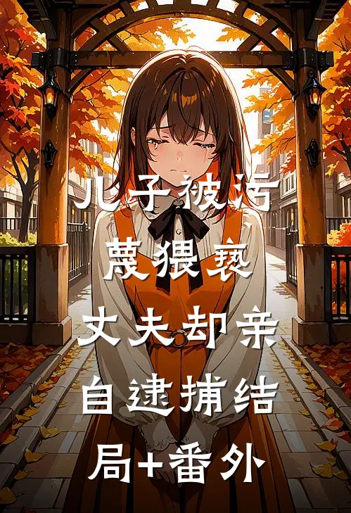 儿子被污蔑猥亵，丈夫却亲自逮捕结局+番外