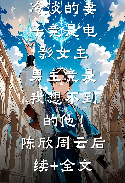 冷淡的妻子竟是电影女主，男主竟是我想不到的他！陈欣周云后续+全文