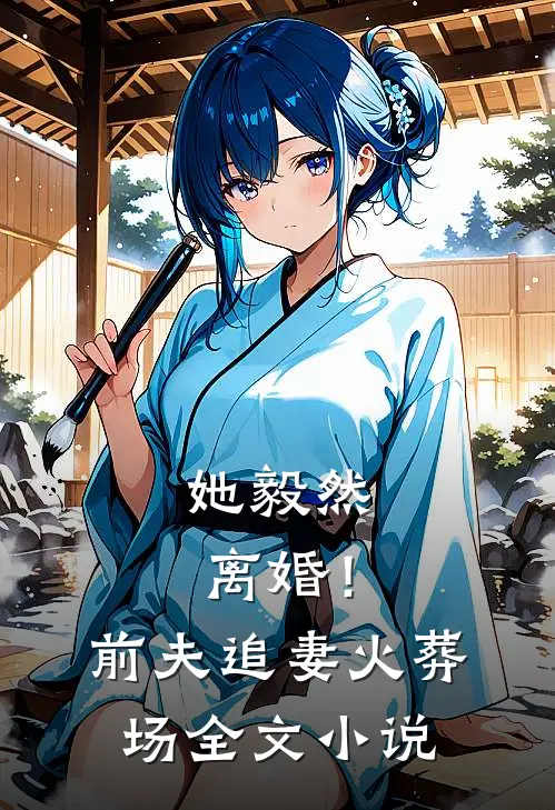 她毅然离婚！前夫追妻火葬场全文小说