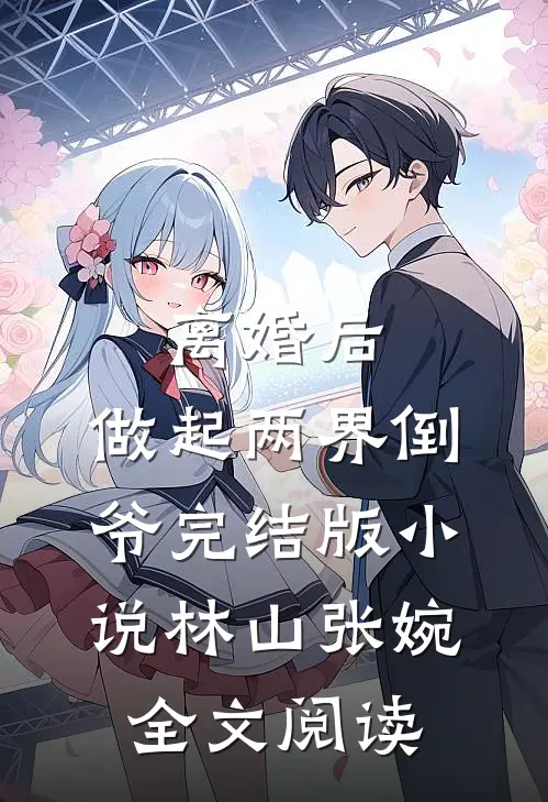 离婚后，做起两界倒爷完结版小说_林山张婉全文阅读