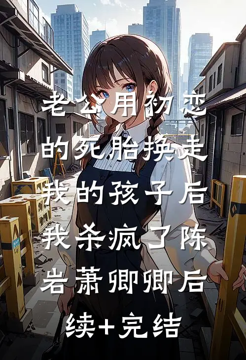 老公用初恋的死胎换走我的孩子后，我杀疯了陈岩萧卿卿后续+完结