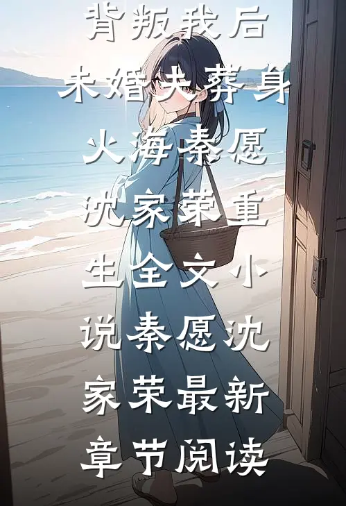 背叛我后，未婚夫葬身火海秦愿沈家荣重生全文小说秦愿沈家荣最新章节阅读