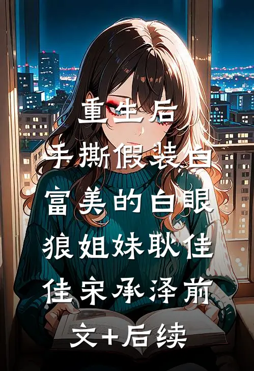 重生后，手撕假装白富美的白眼狼姐妹耿佳佳宋承泽前文+后续