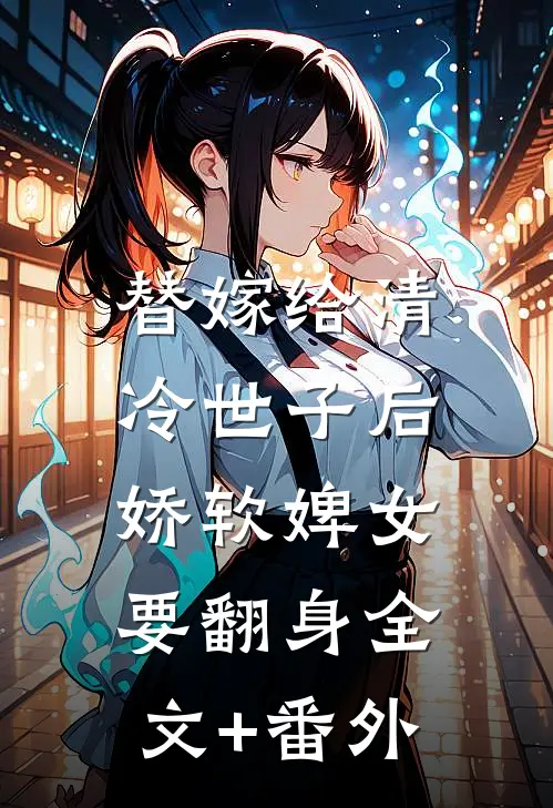 替嫁给清冷世子后，娇软婢女要翻身全文+番外