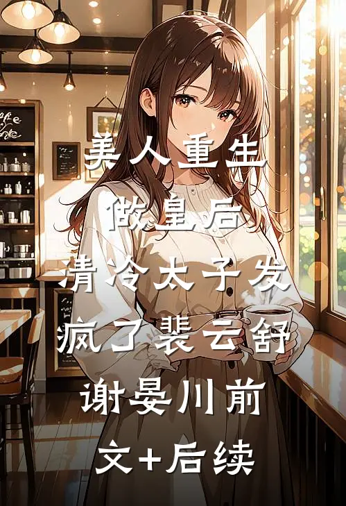 美人重生做皇后，清冷太子发疯了裴云舒谢晏川前文+后续