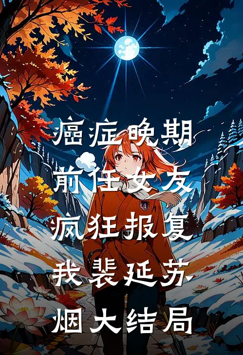 癌症晚期，前任女友疯狂报复我裴延苏烟大结局