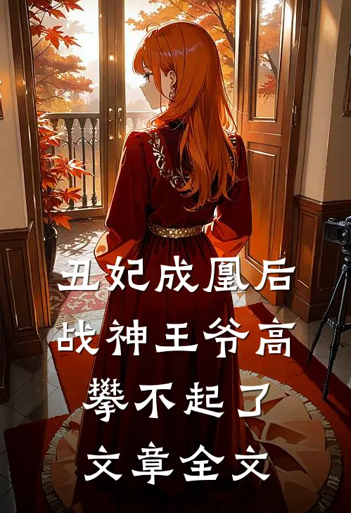 丑妃成凰后，战神王爷高攀不起了文章全文