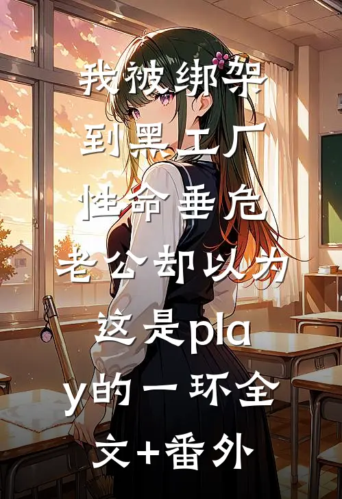 我被绑架到黑工厂性命垂危，老公却以为这是play的一环全文+番外