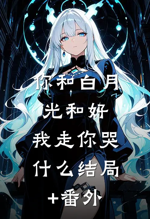 你和白月光和好，我走你哭什么结局+番外