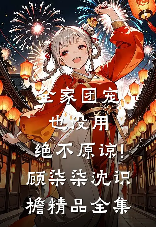 全家团宠也没用,绝不原谅!顾柒柒沈识檐精品全集