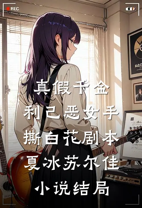 真假千金：利己恶女手撕白花剧本夏冰苏尔佳小说结局