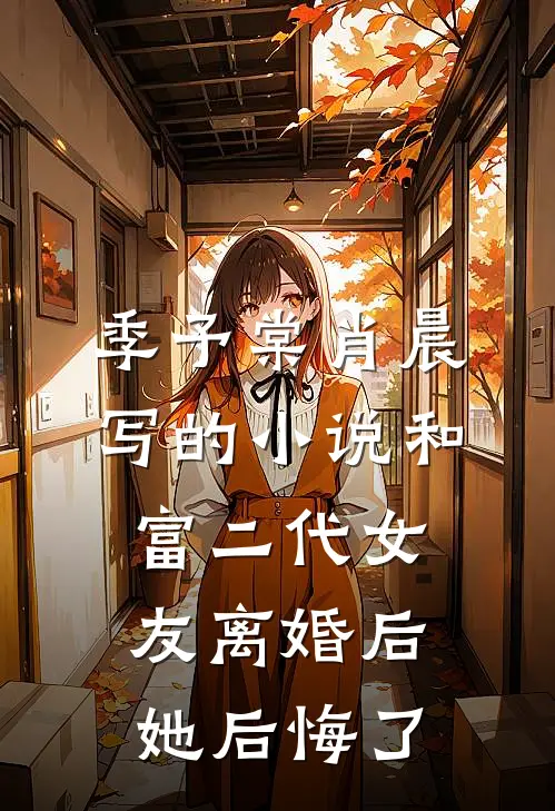 季予棠肖晨写的小说和富二代女友离婚后她后悔了