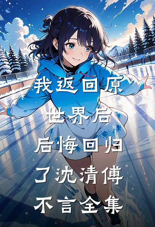 我返回原世界后，后悔回归了沈清傅不言全集