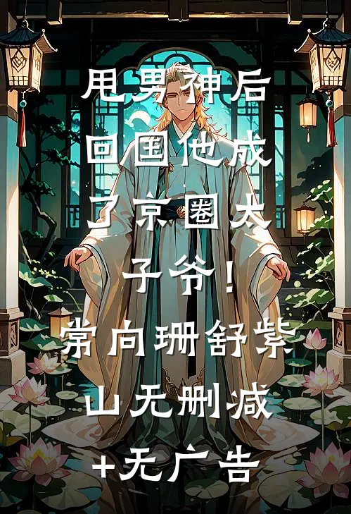 甩男神后，回国他成了京圈太子爷！常向珊舒紫山无删减+无广告