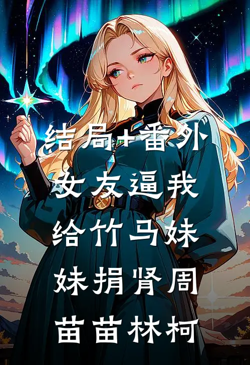 结局+番外女友逼我给竹马妹妹捐肾周苗苗林柯