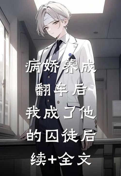 病娇养成翻车后，我成了他的囚徒后续+全文