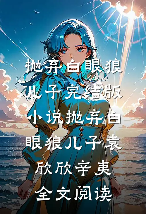 抛弃白眼狼儿子完结版小说_抛弃白眼狼儿子袁欣欣辛夷全文阅读