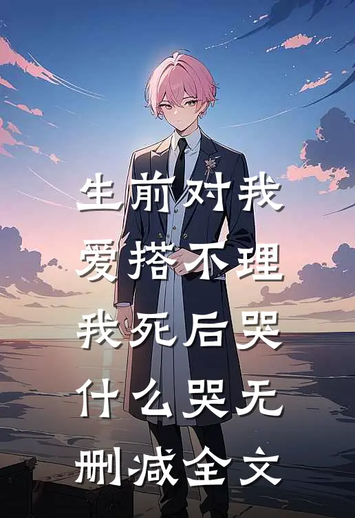 生前对我爱搭不理，我死后哭什么哭无删减全文