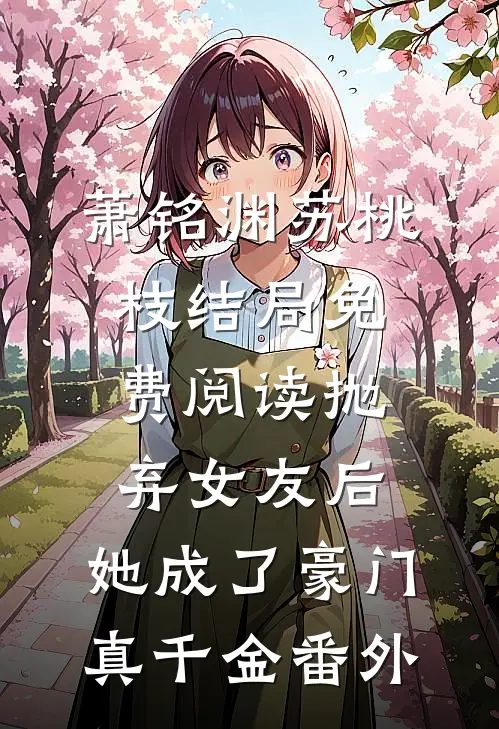 萧铭渊苏桃枝结局免费阅读抛弃女友后，她成了豪门真千金番外
