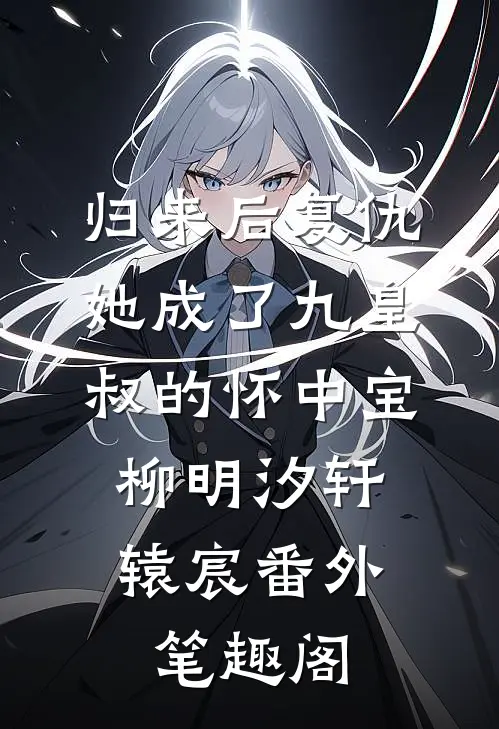 归来后复仇，她成了九皇叔的怀中宝：柳明汐轩辕宸番外笔趣阁
