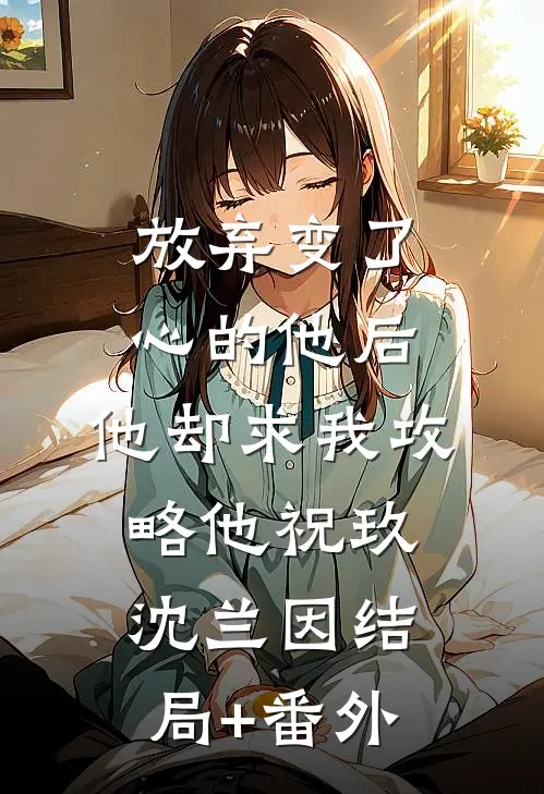 放弃变了心的他后，他却求我攻略他祝玖沈兰因结局+番外