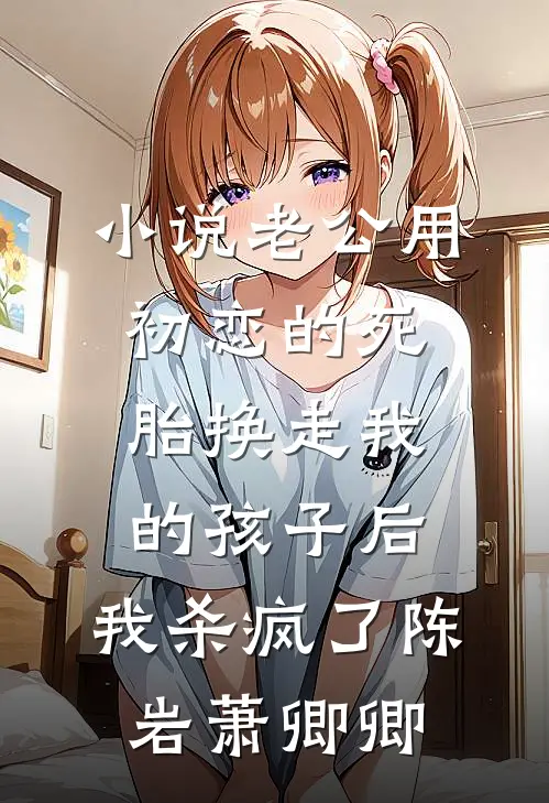 小说老公用初恋的死胎换走我的孩子后，我杀疯了(陈岩萧卿卿)