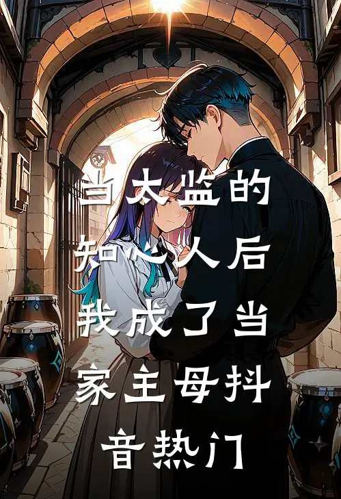 当太监的知心人后，我成了当家主母抖音热门