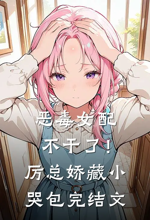 恶毒女配不干了！厉总娇藏小哭包完结文