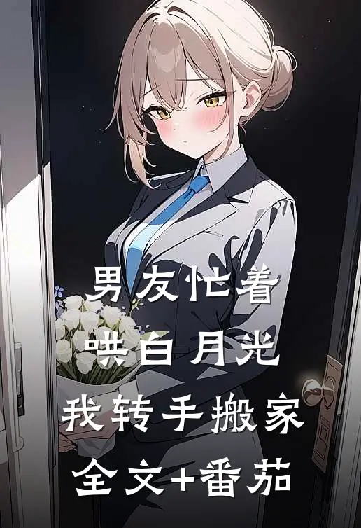 男友忙着哄白月光，我转手搬家全文+番茄