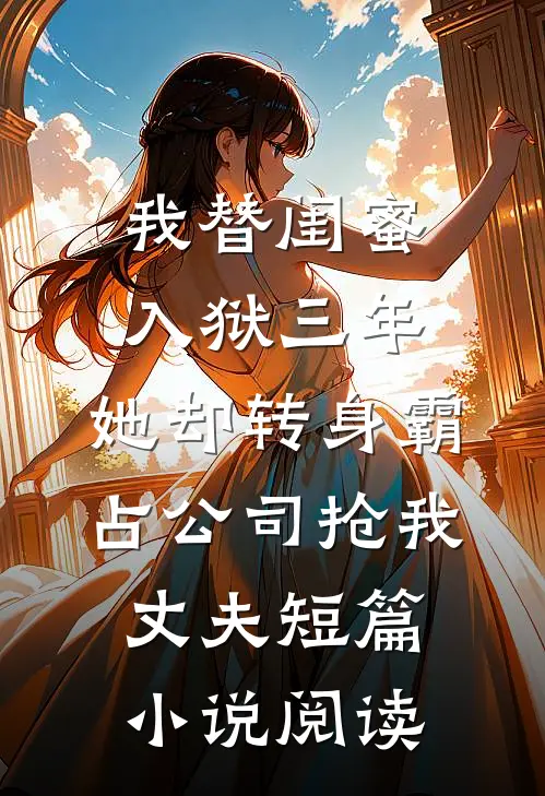 我替闺蜜入狱三年，她却转身霸占公司抢我丈夫短篇小说阅读