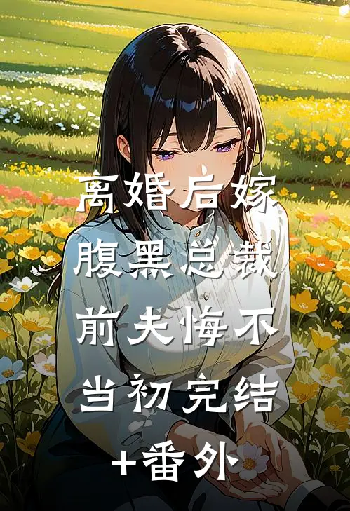 离婚后嫁腹黑总裁，前夫悔不当初完结+番外