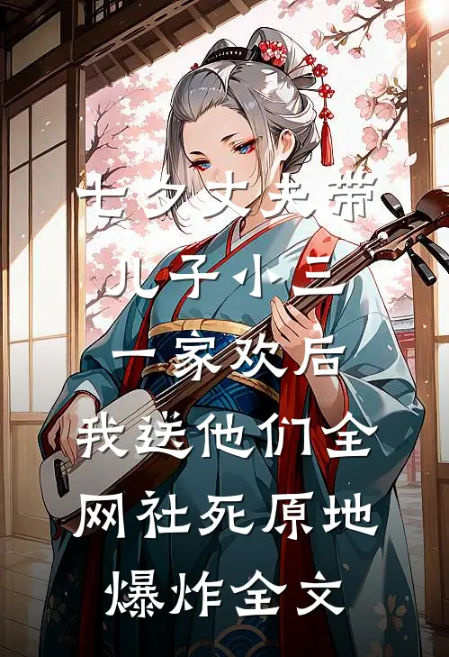 七夕丈夫带儿子小三一家欢后，我送他们全网社死原地爆炸全文