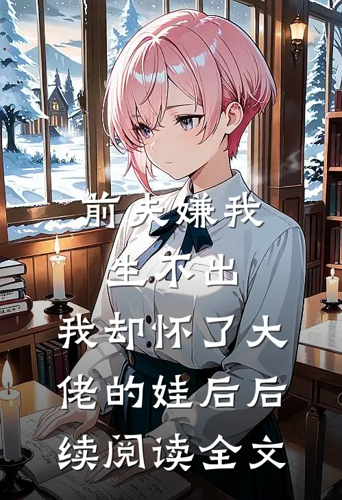 前夫嫌我生不出,我却怀了大佬的娃后后续阅读全文