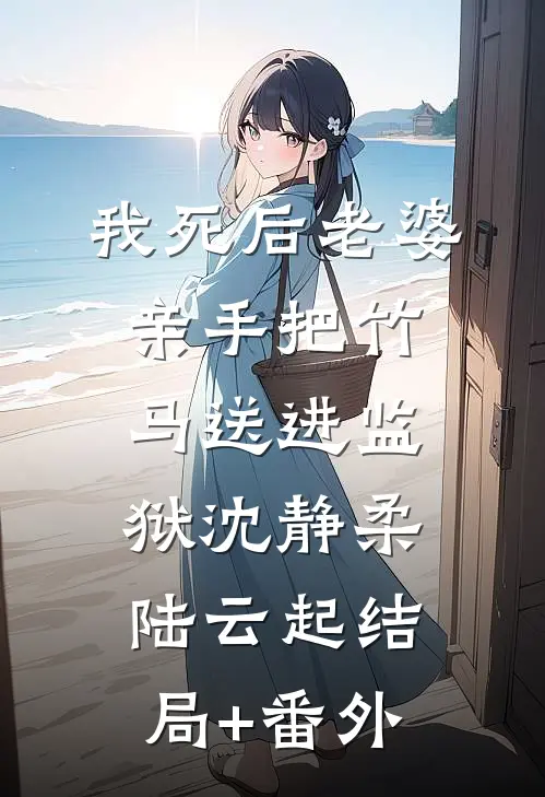 我死后老婆亲手把竹马送进监狱沈静柔陆云起结局+番外