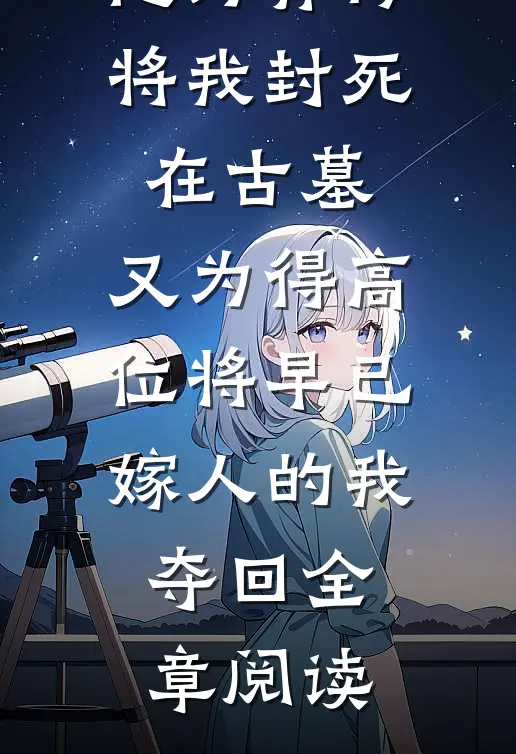 他为青梅将我封死在古墓，又为得高位将早已嫁人的我夺回全章阅读