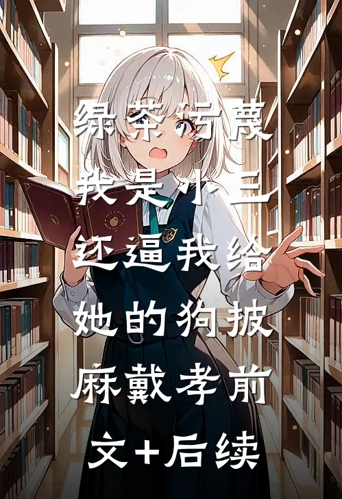 绿茶污蔑我是小三，还逼我给她的狗披麻戴孝前文+后续
