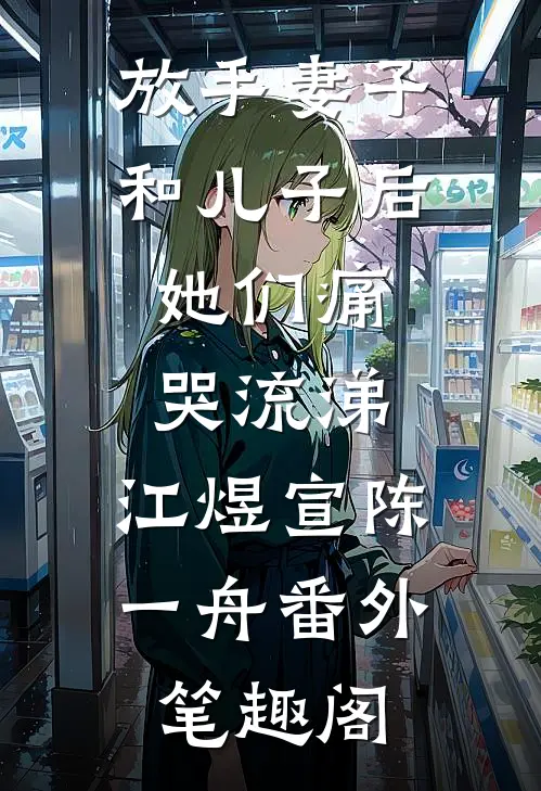 放手妻子和儿子后，她们痛哭流涕：江煜宣陈一舟番外笔趣阁